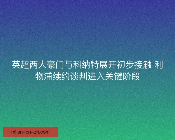 英超两大豪门与科纳特展开初步接触 利物浦续约谈判进入关键阶段