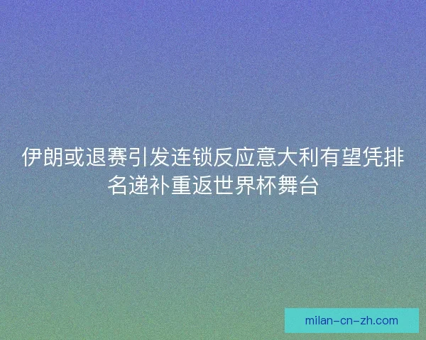 伊朗或退赛引发连锁反应意大利有望凭排名递补重返世界杯舞台