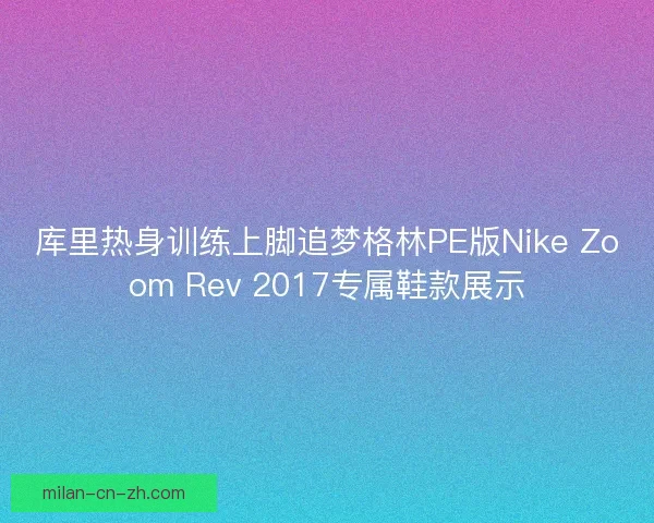 库里热身训练上脚追梦格林PE版Nike Zoom Rev 2017专属鞋款展示