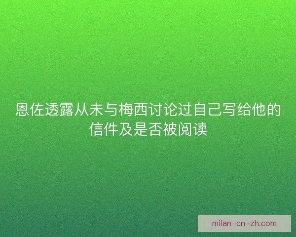 恩佐透露从未与梅西讨论过自己写给他的信件及是否被阅读