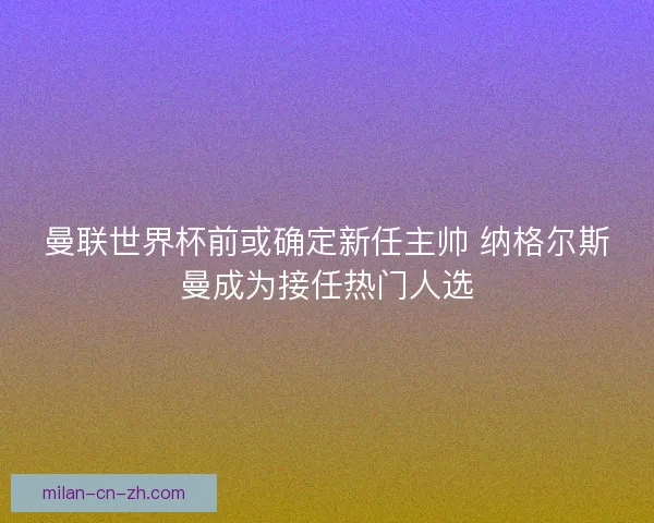 曼联世界杯前或确定新任主帅 纳格尔斯曼成为接任热门人选
