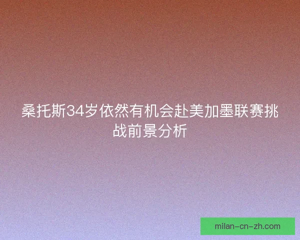 桑托斯34岁依然有机会赴美加墨联赛挑战前景分析