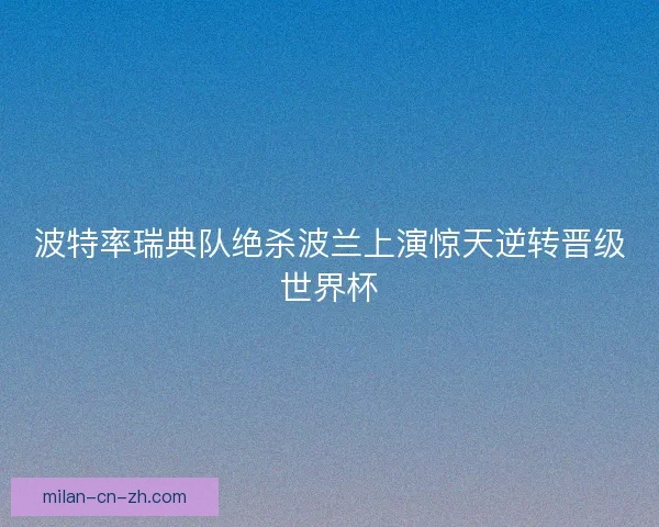 波特率瑞典队绝杀波兰上演惊天逆转晋级世界杯