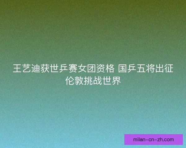 王艺迪获世乒赛女团资格 国乒五将出征伦敦挑战世界