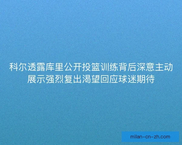 科尔透露库里公开投篮训练背后深意主动展示强烈复出渴望回应球迷期待