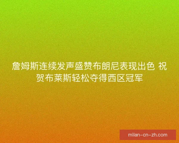 詹姆斯连续发声盛赞布朗尼表现出色 祝贺布莱斯轻松夺得西区冠军