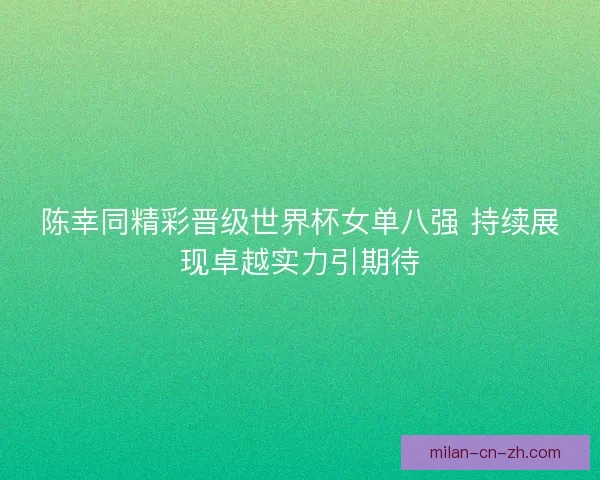 陈幸同精彩晋级世界杯女单八强 持续展现卓越实力引期待