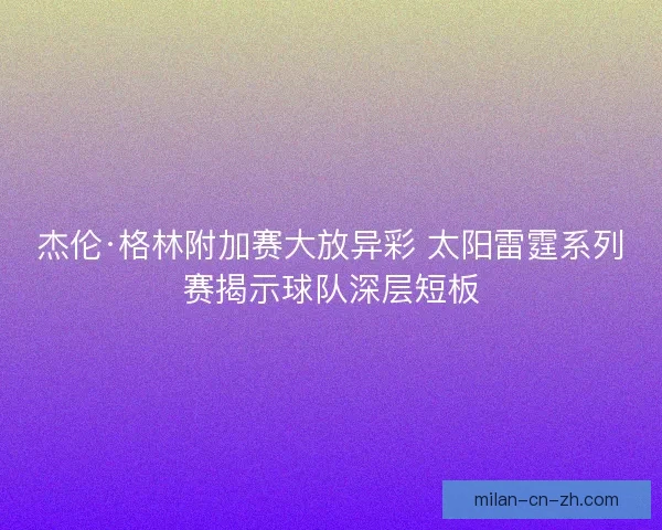杰伦·格林附加赛大放异彩 太阳雷霆系列赛揭示球队深层短板