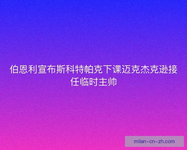 伯恩利宣布斯科特帕克下课迈克杰克逊接任临时主帅