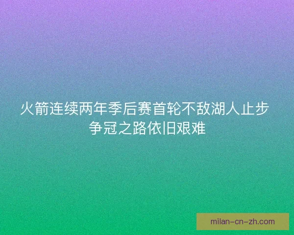 火箭连续两年季后赛首轮不敌湖人止步 争冠之路依旧艰难