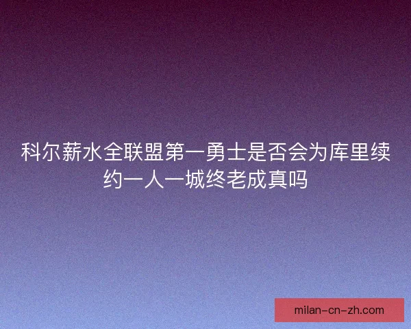 科尔薪水全联盟第一勇士是否会为库里续约一人一城终老成真吗
