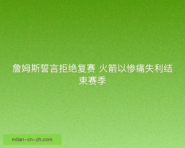詹姆斯誓言拒绝复赛 火箭以惨痛失利结束赛季