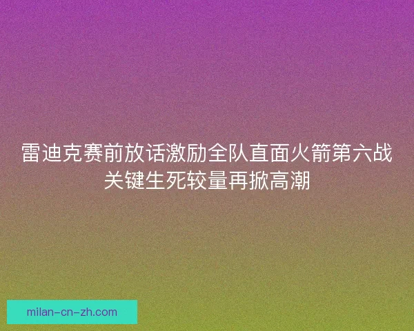 雷迪克赛前放话激励全队直面火箭第六战关键生死较量再掀高潮