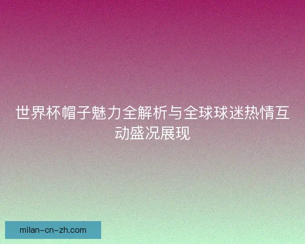 世界杯帽子魅力全解析与全球球迷热情互动盛况展现