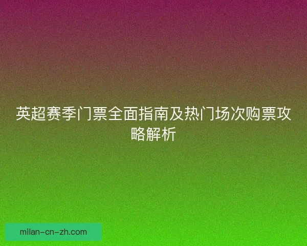 英超赛季门票全面指南及热门场次购票攻略解析