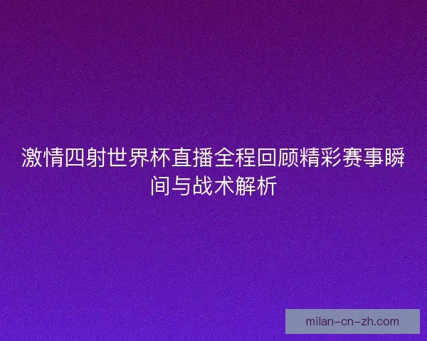 激情四射世界杯直播全程回顾精彩赛事瞬间与战术解析