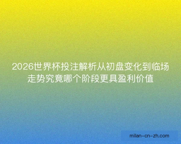 2026世界杯投注解析从初盘变化到临场走势究竟哪个阶段更具盈利价值