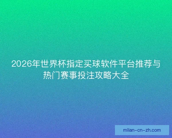 2026年世界杯指定买球软件平台推荐与热门赛事投注攻略大全 2026年世界杯指定买球软件平台推荐与热门赛事投注攻略大全