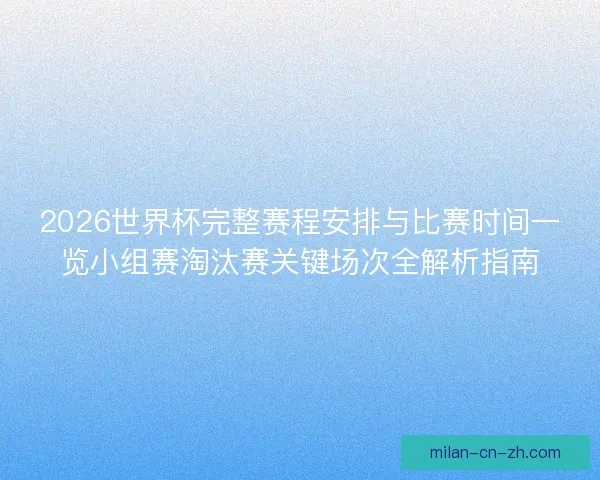2026世界杯完整赛程安排与比赛时间一览小组赛淘汰赛关键场次全解析指南