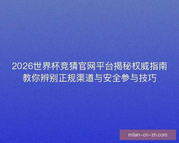 2026世界杯竞猜官网平台揭秘权威指南教你辨别正规渠道与安全参与技巧 2026世界杯竞猜官网平台揭秘权威指南教你辨别正规渠道与安全参与技巧
