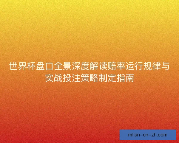 世界杯盘口全景深度解读赔率运行规律与实战投注策略制定指南 世界杯盘口全景深度解读赔率运行规律与实战投注策略制定指南