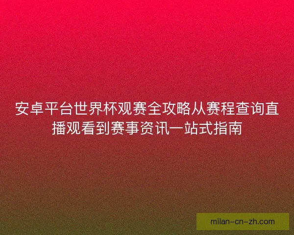 安卓平台世界杯观赛全攻略从赛程查询直播观看到赛事资讯一站式指南 安卓平台世界杯观赛全攻略从赛程查询直播观看到赛事资讯一站式指南