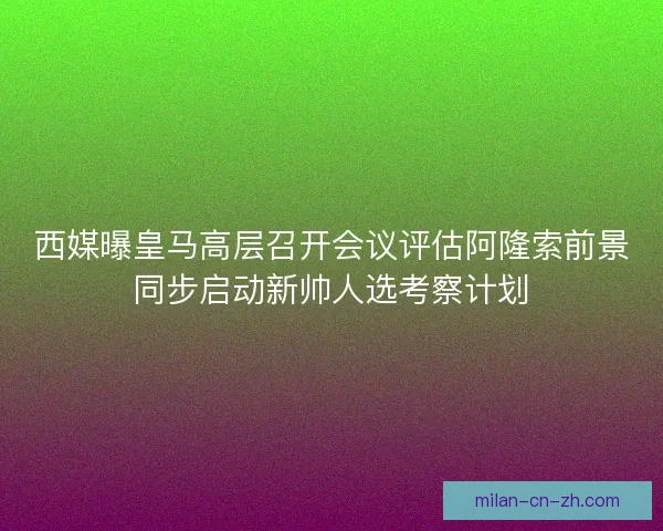 西媒曝皇马高层召开会议评估阿隆索前景同步启动新帅人选考察计划 西媒曝皇马高层召开会议评估阿隆索前景同步启动新帅人选考察计划