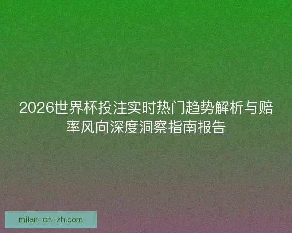 2026世界杯投注实时热门趋势解析与赔率风向深度洞察指南报告 2026世界杯投注实时热门趋势解析与赔率风向深度洞察指南报告