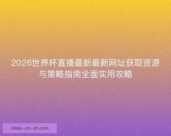 2026世界杯直播最新最新网址获取资源与策略指南全面实用攻略 2026世界杯直播最新最新网址获取资源与策略指南全面实用攻略