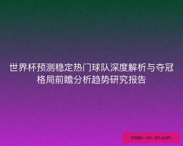 世界杯预测稳定热门球队深度解析与夺冠格局前瞻分析趋势研究报告