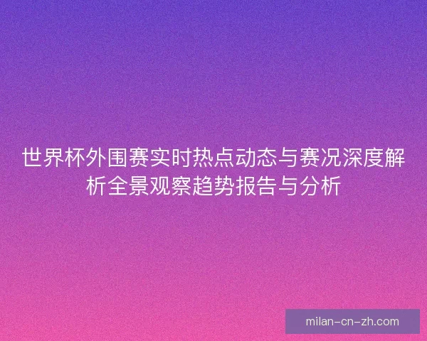 世界杯外围赛实时热点动态与赛况深度解析全景观察趋势报告与分析 世界杯外围赛实时热点动态与赛况深度解析全景观察趋势报告与分析