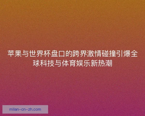苹果与世界杯盘口的跨界激情碰撞引爆全球科技与体育娱乐新热潮