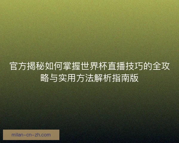 官方揭秘如何掌握世界杯直播技巧的全攻略与实用方法解析指南版 官方揭秘如何掌握世界杯直播技巧的全攻略与实用方法解析指南版