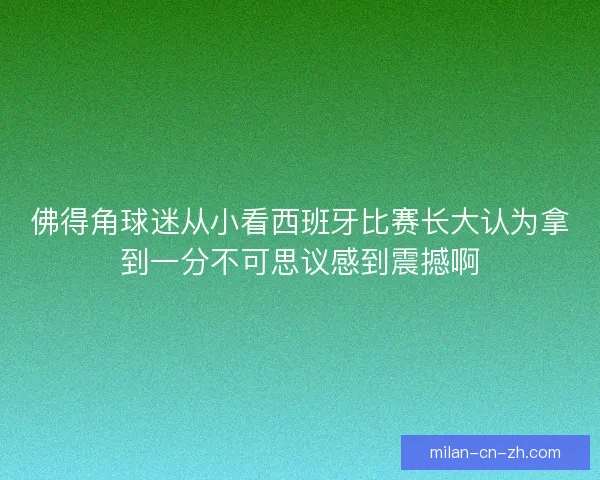 佛得角球迷从小看西班牙比赛长大认为拿到一分不可思议感到震撼啊 佛得角球迷从小看西班牙比赛长大认为拿到一分不可思议感到震撼啊